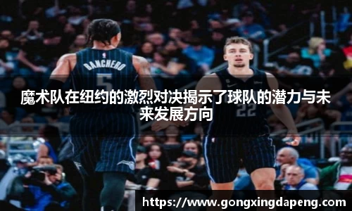 魔术队在纽约的激烈对决揭示了球队的潜力与未来发展方向