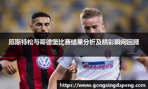 厄斯特松与哥德堡比赛结果分析及精彩瞬间回顾